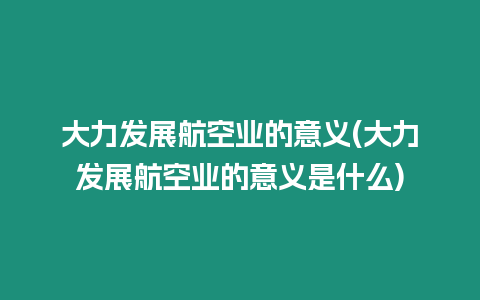 大力發展航空業的意義(大力發展航空業的意義是什么)