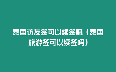 泰國訪友簽可以續(xù)簽嘛（泰國旅游簽可以續(xù)簽嗎）