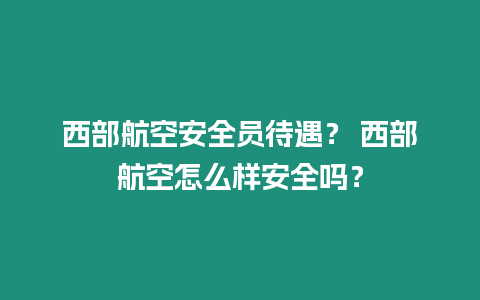 西部航空安全員待遇？ 西部航空怎么樣安全嗎？