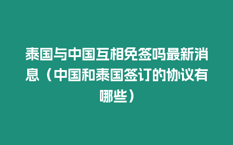 泰國與中國互相免簽嗎最新消息（中國和泰國簽訂的協議有哪些）