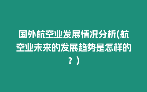 國外航空業(yè)發(fā)展情況分析(航空業(yè)未來的發(fā)展趨勢是怎樣的？)