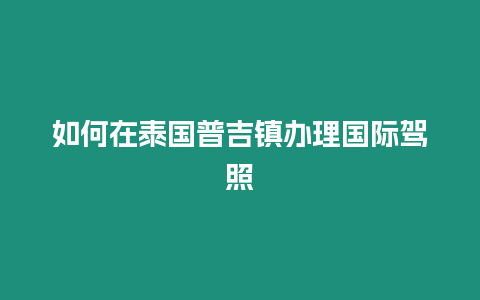 如何在泰國普吉鎮(zhèn)辦理國際駕照