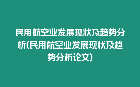 民用航空業(yè)發(fā)展現(xiàn)狀及趨勢分析(民用航空業(yè)發(fā)展現(xiàn)狀及趨勢分析論文)