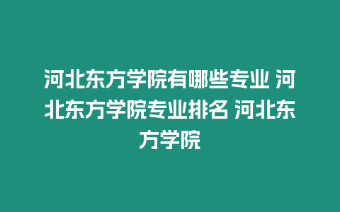 河北東方學院有哪些專業 河北東方學院專業排名 河北東方學院