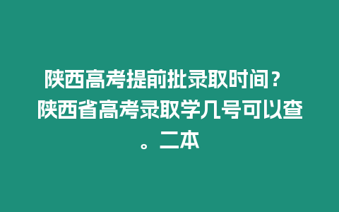 陜西高考提前批錄取時間？ 陜西省高考錄取學幾號可以查。二本