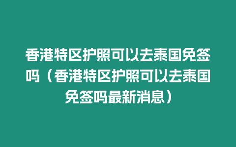 香港特區護照可以去泰國免簽嗎（香港特區護照可以去泰國免簽嗎最新消息）