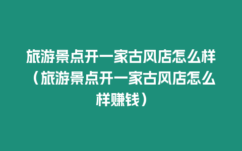 旅游景點開一家古風店怎么樣（旅游景點開一家古風店怎么樣賺錢）