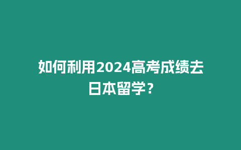 如何利用2024高考成績(jī)?nèi)ト毡玖魧W(xué)？