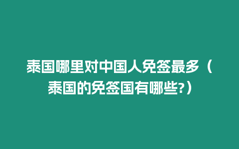 泰國哪里對中國人免簽最多（泰國的免簽國有哪些?）