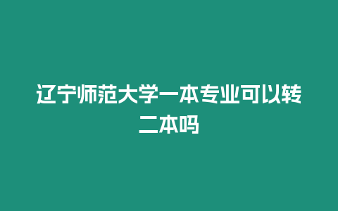 遼寧師范大學一本專業可以轉二本嗎