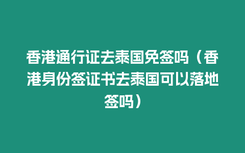 香港通行證去泰國免簽嗎（香港身份簽證書去泰國可以落地簽嗎）