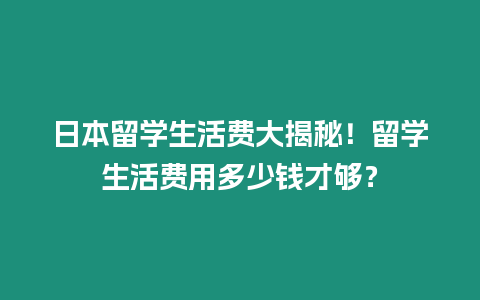 日本留學(xué)生活費大揭秘！留學(xué)生活費用多少錢才夠？