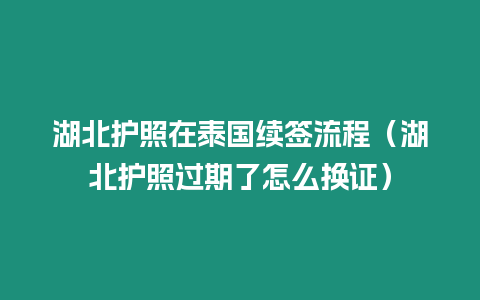 湖北護(hù)照在泰國(guó)續(xù)簽流程（湖北護(hù)照過(guò)期了怎么換證）