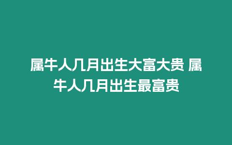 屬牛人幾月出生大富大貴 屬牛人幾月出生最富貴