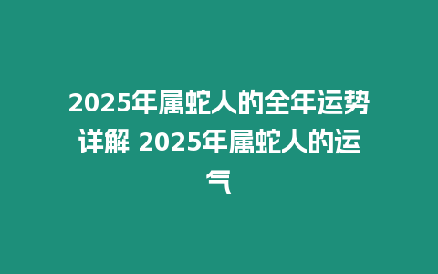 2025年屬蛇人的全年運(yùn)勢(shì)詳解 2025年屬蛇人的運(yùn)氣