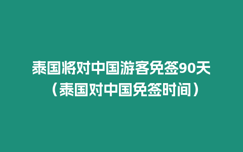 泰國(guó)將對(duì)中國(guó)游客免簽90天（泰國(guó)對(duì)中國(guó)免簽時(shí)間）