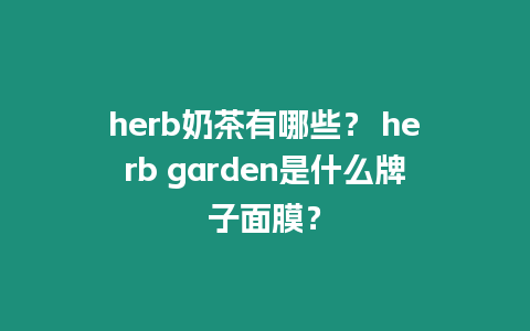 herb奶茶有哪些？ herb garden是什么牌子面膜？