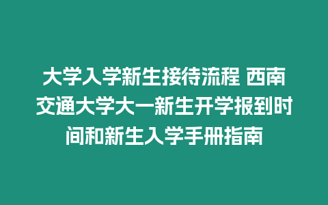 大學入學新生接待流程 西南交通大學大一新生開學報到時間和新生入學手冊指南