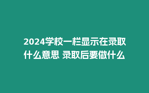 2024學校一欄顯示在錄取什么意思 錄取后要做什么