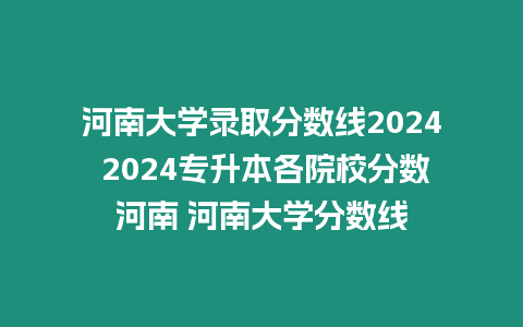 河南大學錄取分數線2024 2024專升本各院校分數河南 河南大學分數線