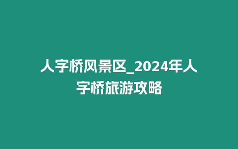 人字橋風景區_2024年人字橋旅游攻略