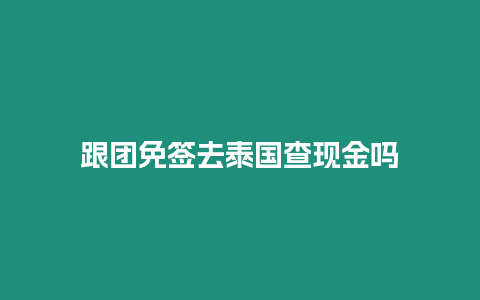 跟團免簽去泰國查現金嗎