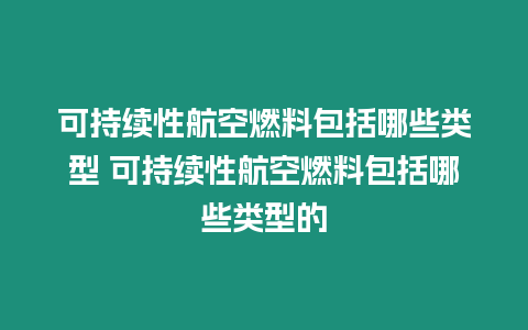 可持續性航空燃料包括哪些類型 可持續性航空燃料包括哪些類型的