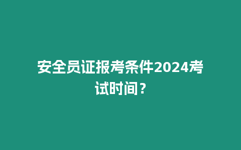 安全員證報(bào)考條件2024考試時(shí)間？