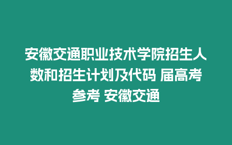 安徽交通職業技術學院招生人數和招生計劃及代碼 屆高考參考 安徽交通