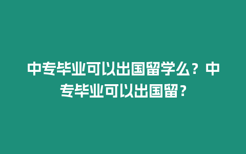 中專畢業可以出國留學么？中專畢業可以出國留？