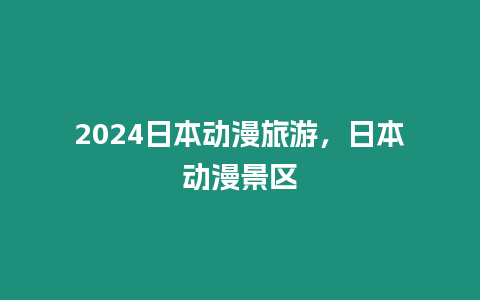 2024日本動漫旅游，日本動漫景區