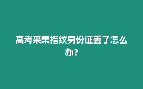 高考采集指紋身份證丟了怎么辦？