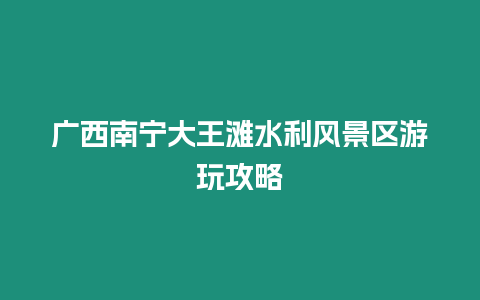 廣西南寧大王灘水利風景區游玩攻略