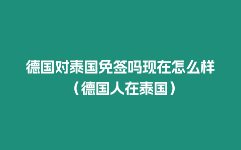 德國對泰國免簽嗎現在怎么樣（德國人在泰國）