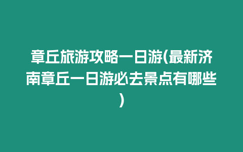 章丘旅游攻略一日游(最新濟(jì)南章丘一日游必去景點(diǎn)有哪些)