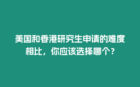 美國和香港研究生申請的難度相比，你應該選擇哪個？