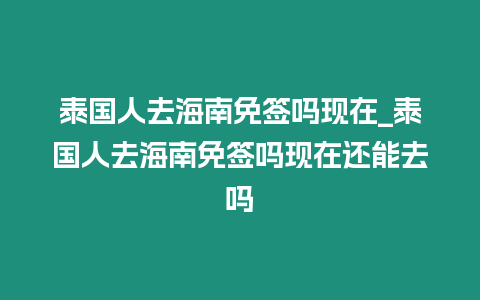 泰國人去海南免簽嗎現在_泰國人去海南免簽嗎現在還能去嗎