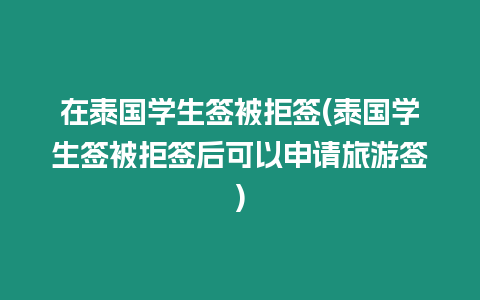 在泰國學生簽被拒簽(泰國學生簽被拒簽后可以申請旅游簽)