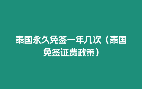 泰國永久免簽一年幾次（泰國免簽證費政策）