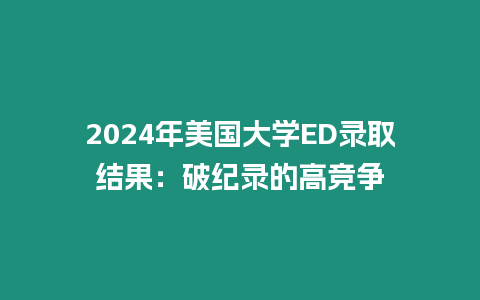 2024年美國大學ED錄取結果：破紀錄的高競爭