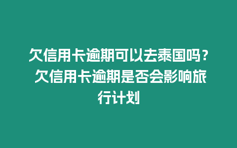 欠信用卡逾期可以去泰國嗎？ 欠信用卡逾期是否會影響旅行計劃