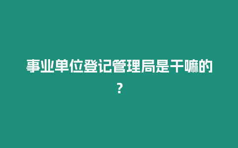 事業(yè)單位登記管理局是干嘛的？