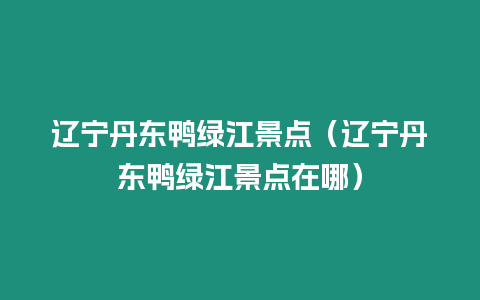 遼寧丹東鴨綠江景點（遼寧丹東鴨綠江景點在哪）