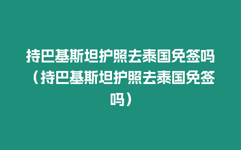 持巴基斯坦護照去泰國免簽嗎（持巴基斯坦護照去泰國免簽嗎）