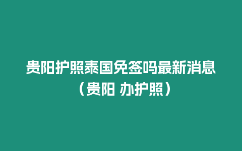 貴陽護照泰國免簽嗎最新消息（貴陽 辦護照）