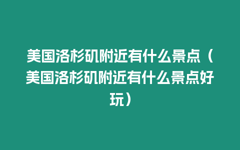 美國洛杉磯附近有什么景點（美國洛杉磯附近有什么景點好玩）