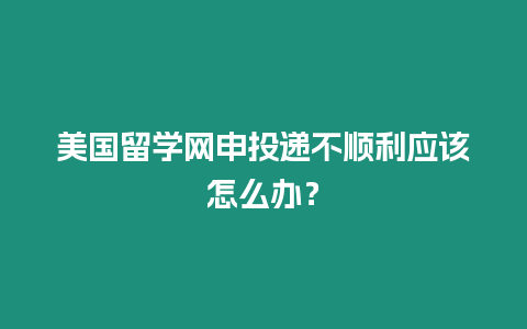 美國(guó)留學(xué)網(wǎng)申投遞不順利應(yīng)該怎么辦？