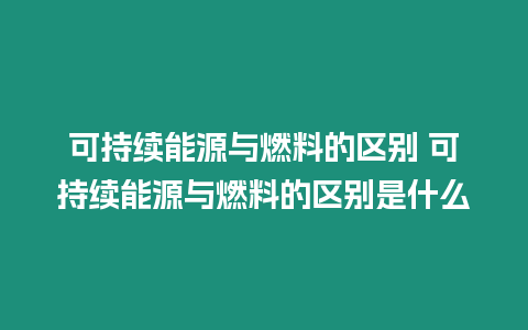 可持續能源與燃料的區別 可持續能源與燃料的區別是什么