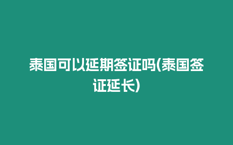 泰國可以延期簽證嗎(泰國簽證延長)