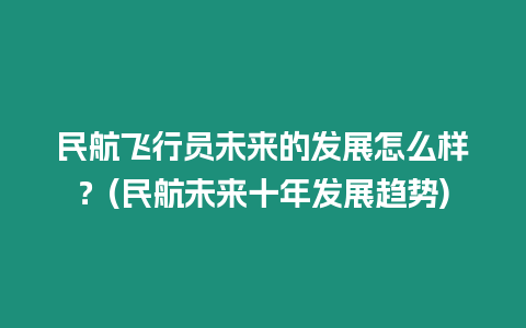 民航飛行員未來的發展怎么樣？(民航未來十年發展趨勢)